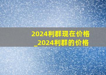 2024利群现在价格_2024利群的价格