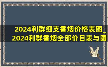 2024利群细支香烟价格表图_2024利群香烟全部价目表与图片