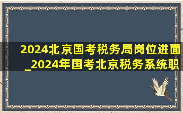 2024北京国考税务局岗位进面_2024年国考北京税务系统职位表