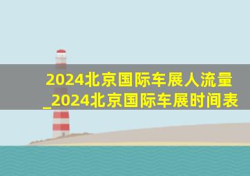 2024北京国际车展人流量_2024北京国际车展时间表