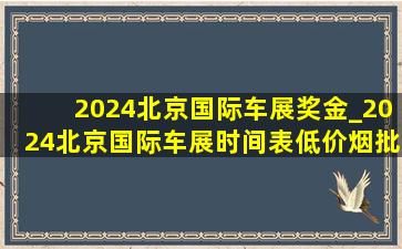 2024北京国际车展奖金_2024北京国际车展时间表(低价烟批发网)