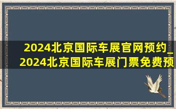 2024北京国际车展官网预约_2024北京国际车展门票免费预约