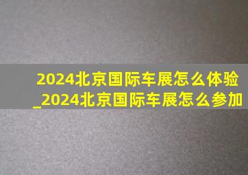 2024北京国际车展怎么体验_2024北京国际车展怎么参加