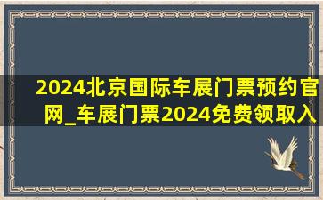 2024北京国际车展门票预约官网_车展门票2024免费领取入口