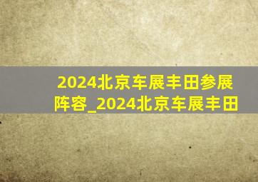 2024北京车展丰田参展阵容_2024北京车展丰田