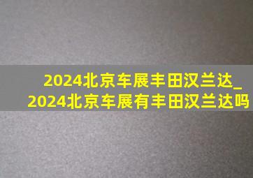 2024北京车展丰田汉兰达_2024北京车展有丰田汉兰达吗