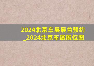 2024北京车展展台预约_2024北京车展展位图