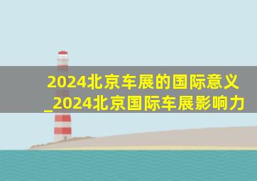 2024北京车展的国际意义_2024北京国际车展影响力