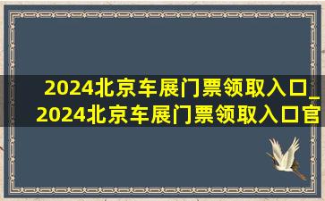 2024北京车展门票领取入口_2024北京车展门票领取入口官方