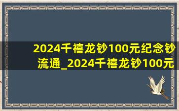 2024千禧龙钞100元纪念钞流通_2024千禧龙钞100元纪念钞是真的吗