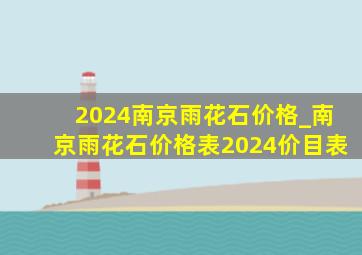 2024南京雨花石价格_南京雨花石价格表2024价目表