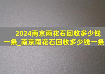 2024南京雨花石回收多少钱一条_南京雨花石回收多少钱一条