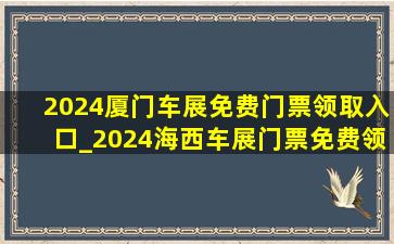 2024厦门车展免费门票领取入口_2024海西车展门票免费领取