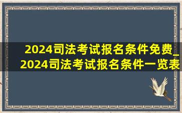 2024司法考试报名条件免费_2024司法考试报名条件一览表