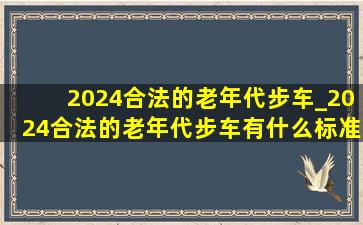 2024合法的老年代步车_2024合法的老年代步车有什么标准