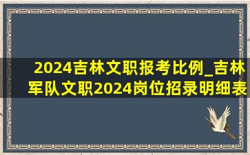 2024吉林文职报考比例_吉林军队文职2024岗位招录明细表