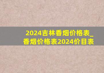 2024吉林香烟价格表_香烟价格表2024价目表