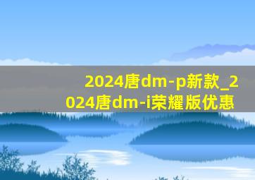 2024唐dm-p新款_2024唐dm-i荣耀版优惠