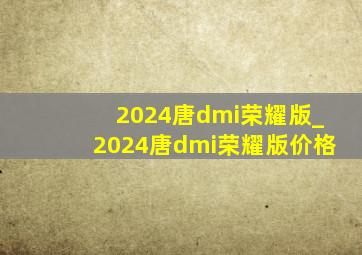 2024唐dmi荣耀版_2024唐dmi荣耀版价格