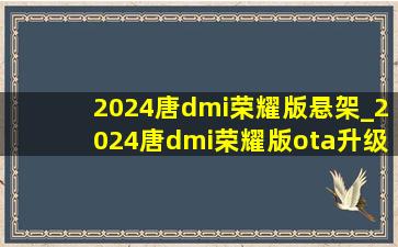 2024唐dmi荣耀版悬架_2024唐dmi荣耀版ota升级了吗