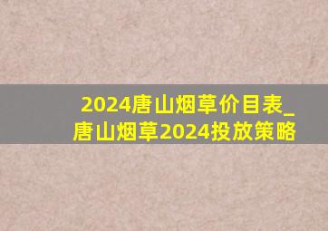 2024唐山烟草价目表_唐山烟草2024投放策略