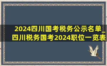 2024四川国考税务公示名单_四川税务国考2024职位一览表