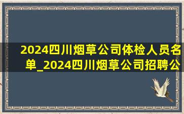 2024四川烟草公司体检人员名单_2024四川烟草公司招聘公示