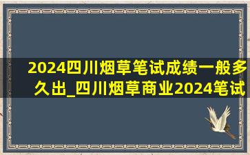 2024四川烟草笔试成绩一般多久出_四川烟草商业2024笔试成绩多久出