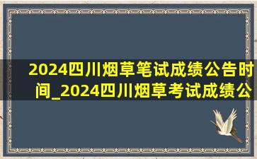 2024四川烟草笔试成绩公告时间_2024四川烟草考试成绩公布时间