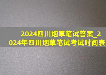 2024四川烟草笔试答案_2024年四川烟草笔试考试时间表