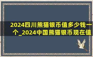 2024四川熊猫银币值多少钱一个_2024中国熊猫银币现在值多少钱