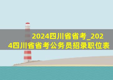 2024四川省省考_2024四川省省考公务员招录职位表