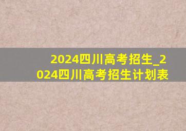 2024四川高考招生_2024四川高考招生计划表