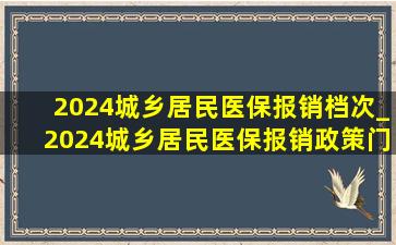 2024城乡居民医保报销档次_2024城乡居民医保报销政策门诊