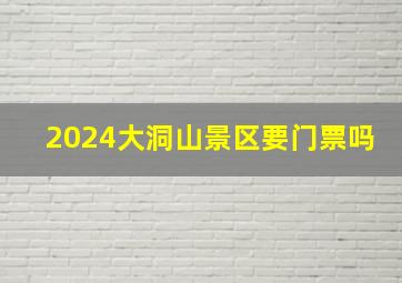 2024大洞山景区要门票吗