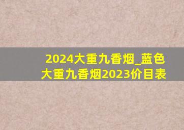 2024大重九香烟_蓝色大重九香烟2023价目表