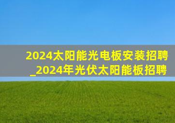 2024太阳能光电板安装招聘_2024年光伏太阳能板招聘