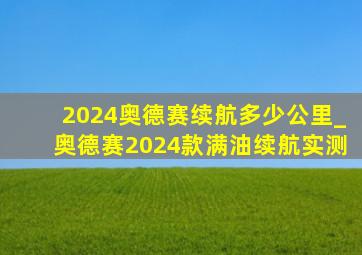 2024奥德赛续航多少公里_奥德赛2024款满油续航实测