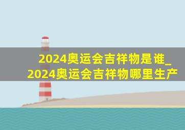 2024奥运会吉祥物是谁_2024奥运会吉祥物哪里生产