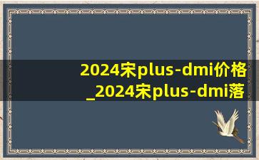 2024宋plus-dmi价格_2024宋plus-dmi落地