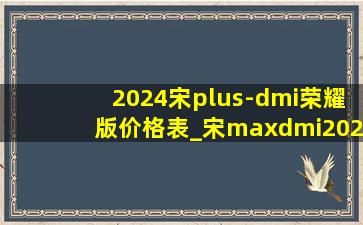 2024宋plus-dmi荣耀版价格表_宋maxdmi2024款官方消息加长版
