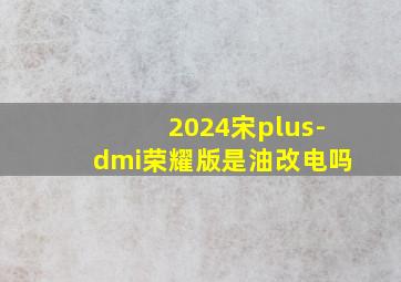 2024宋plus-dmi荣耀版是油改电吗