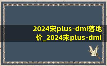 2024宋plus-dmi落地价_2024宋plus-dmi荣耀版评测