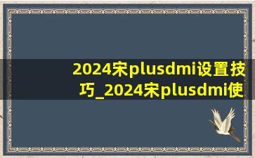 2024宋plusdmi设置技巧_2024宋plusdmi使用教程