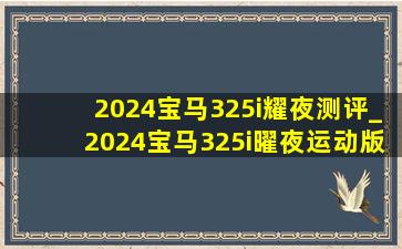 2024宝马325i耀夜测评_2024宝马325i曜夜运动版