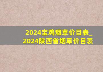 2024宝鸡烟草价目表_2024陕西省烟草价目表