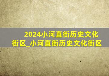 2024小河直街历史文化街区_小河直街历史文化街区