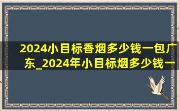 2024小目标香烟多少钱一包广东_2024年小目标烟多少钱一包
