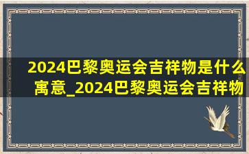 2024巴黎奥运会吉祥物是什么寓意_2024巴黎奥运会吉祥物是什么