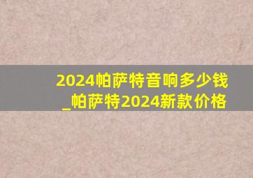 2024帕萨特音响多少钱_帕萨特2024新款价格